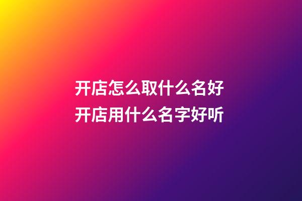开店怎么取什么名好 开店用什么名字好听